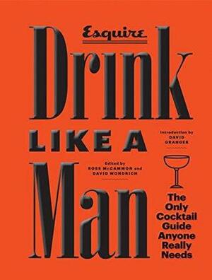 Drink Like a Man: The Only Cocktail Guide Anyone Really Needs by Francine Maroukian, David Wondrich, Ryan D'Agostino, Ross McCammon, David Granger