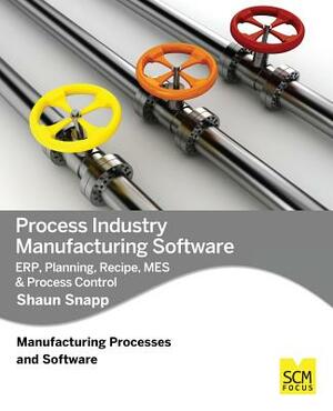 Process Industry Manufacturing Software: Erp, Planning, Recipe, Mes & Process Control by Shaun Snapp