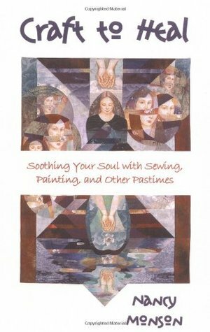 Craft to Heal: Soothing Your Soul with Sewing, Painting, and Other Pastimes by Nancy Monson