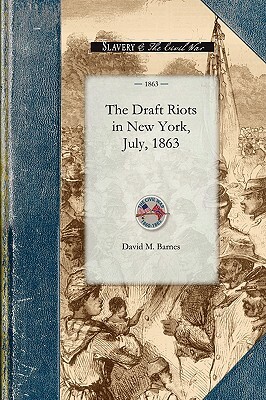 Draft Riots in New York, July, 1863: The Metropolitan Police, Their Services During Riot Week, Their Honorable Record by David Barnes