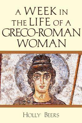 A Week in the Life of a Greco-Roman Woman by Holly Beers