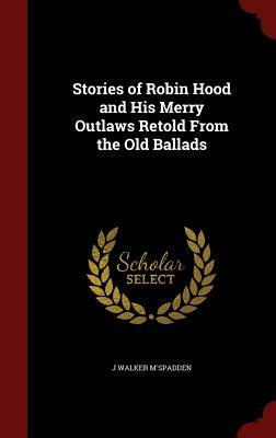 Stories of Robin Hood and His Merry Outlaws Retold from the Old Ballads by J. Walker McSpadden