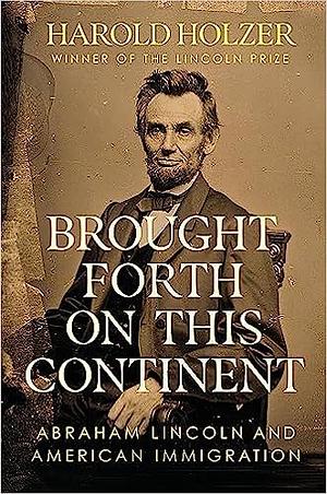 Brought Forth on This Continent: Abraham Lincoln and American Immigration by Harold Holzer