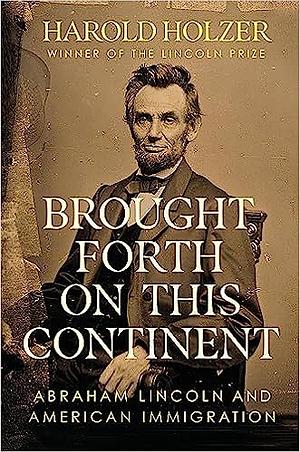 Brought Forth on This Continent: Abraham Lincoln and American Immigration by Harold Holzer