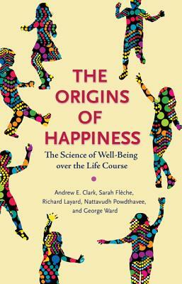 The Origins of Happiness: The Science of Well-Being Over the Life Course by Andrew Clark, Richard Layard, Sarah Flèche