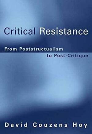 Critical Resistance: From Poststructuralism to Post-Critique by David Couzens Hoy