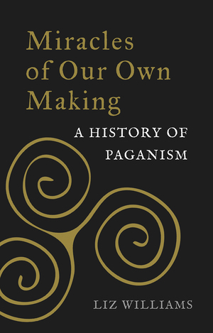 Miracles of Our Own Making: A History of Paganism by Liz Williams