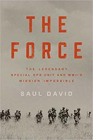 The Force: The Legendary Special Ops Unit and WWII's Mission Impossible by Saul David