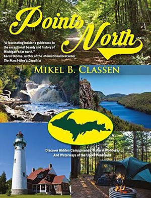 Points North: Discover Hidden Campgrounds, Natural Wonders, and Waterways of the Upper Peninsula by Mikel B. Classen