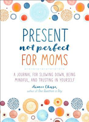 Present, Not Perfect for Moms: A Journal for Slowing Down, Being Mindful, and Trusting in Yourself by Aimee Chase