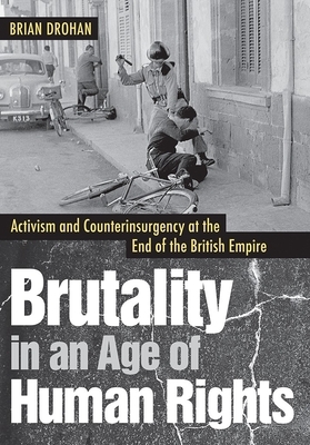 Brutality in an Age of Human Rights: Activism and Counterinsurgency at the End of the British Empire by Brian Drohan