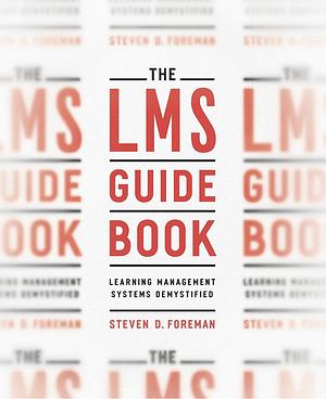 The LMS Guidebook: Learning Management Systems Demystified by Steven D. Foreman