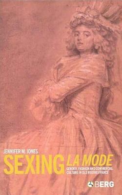 Sexing La Mode: Gender, Fashion and Commercial Culture in Old Regime France by Jennifer Jones