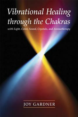 Vibrational Healing Through the Chakras: With Light, Color, Sound, Crystals, and Aromatherapy by Joy Gardner