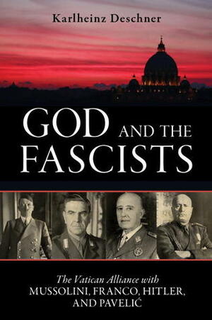 God and the Fascists: The Vatican Alliance with Mussolini, Franco, Hitler, and Pavelic by Karlheinz Deschner