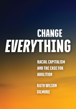 Change Everything: Racial Capitalism and the Case for Abolition by Ruth Wilson Gilmore