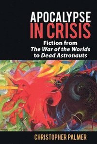 Apocalypse in Crisis: Fiction from 'The War of the Worlds' to 'Dead Astronauts by Christopher Palmer