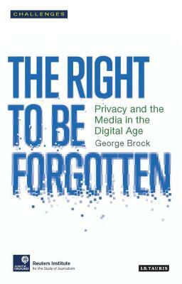 The Right to Be Forgotten: Privacy and the Media in the Digital Age by George Brock