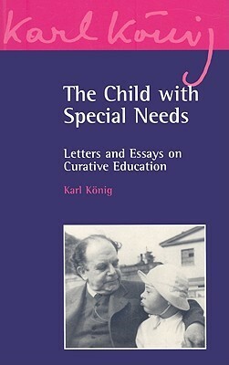 The Child with Special Needs: Letters and Essays on Curative Education by Peter Selg, Karl König