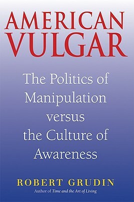 American Vulgar: The Politics of Manipulation Versus the Culture of Awareness by Robert Grudin