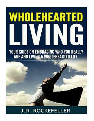 Wholehearted Living: Your Guide on Embracing Who You Really Are and Living a Wholehearted Life by J. D. Rockefeller