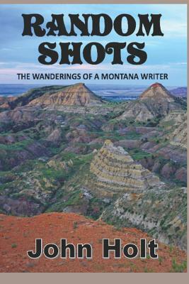 Random Shots: : The Wanderings of a Montana Writer by John Holt