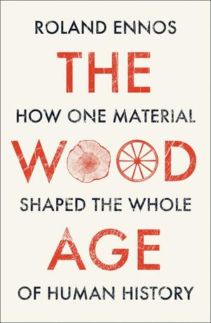 The Wood Age: How One Material Shaped the Whole of Human History by Roland Ennos