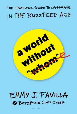 A World Without "whom": The Essential Guide to Language in the Buzzfeed Age by Emmy J. Favilla