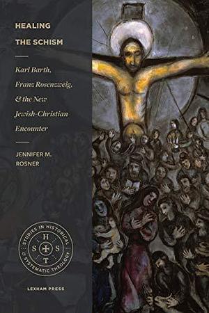 Healing the Schism: Karl Barth, Franz Rosenzweig, and the New Jewish-Christian Encounter by Jennifer M. Rosner