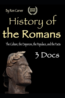 History of the Romans: The Culture, the Emperors, the Populace, and the Facts by Ron Carver