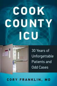 Cook County ICU: 30 Years of Unforgettable Patients and Odd Cases by Cory Franklin