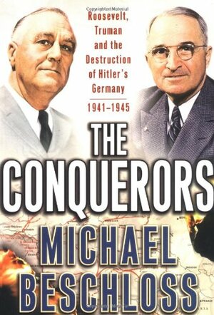 The Conquerors: Roosevelt, Truman & the Destruction of Hitler's Germany 1941-45 by Michael R. Beschloss