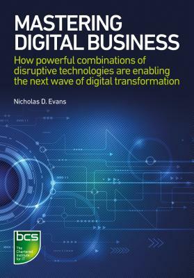 Mastering Digital Business: How Powerful Combinations of Disruptive Technologies Are Enabling the Next Wave of Digital Transformation by Nicholas Evans