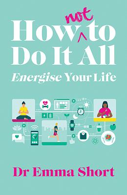 How (Not) to Do It All and Energise Your Life by Emma Short