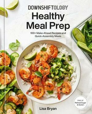 Downshiftology Healthy Meal Prep by Lisa Bryan, Ren Fuller