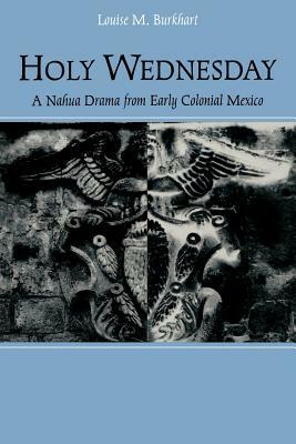 Holy Wednesday: A Nahua Drama from Early Colonial Mexico by Louise M. Burkhart