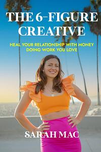 The 6-Figure Creative: Heal Your Relationship With Money Doing Work You Love by Sarah Mac