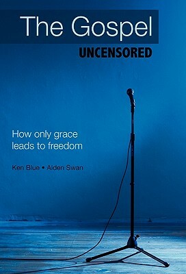 The Gospel Uncensored: How Only Grace Leads to Freedom by Alden Swan, Ken Blue