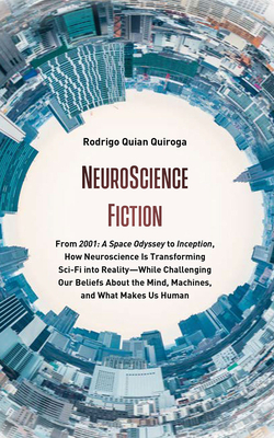 Neuroscience Fiction: From "2001: A Space Odyssey" to "inception," How Neuroscience Is Transforming Sci-Fi Into Reality&#8213;while Challeng by Rodrigo Quian Quiroga