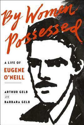 By Women Possessed: A Life of Eugene O'Neill by Arthur Gelb, Barbara Gelb