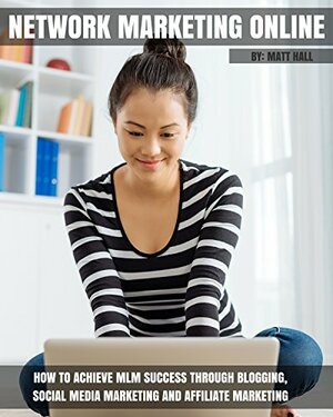 Network Marketing Online: How To Achieve MLM Success Through Blogging, Social Media Marketing and Affiliate Marketing (Network Marketing and MLM Success Series) by Matt Hall