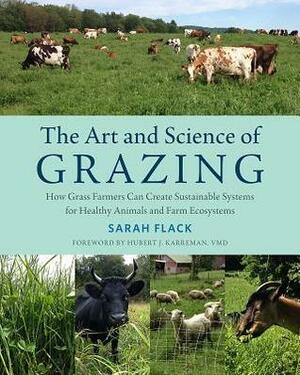 The Art and Science of Grazing: How Grass Farmers Can Create Sustainable Systems for Healthy Animals and Farm Ecosystems by Sarah Flack, Hubert Karreman