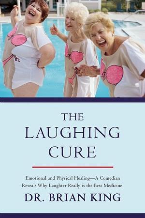 The Laughing Cure: Emotional and Physical Healing—A Comedian Reveals Why Laughter Really Is the Best Medicine by Brian King, Brian King