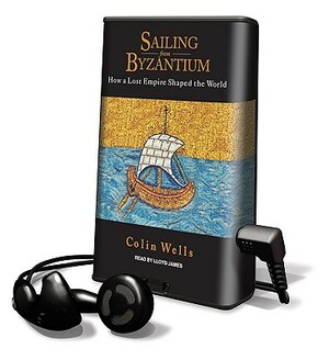 Sailing from Byzantium: How a Lost Empire Shaped the World by Colin Wells