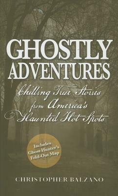 Ghostly Adventures: Chilling True Stories from America's Haunted Hot Spots by Christopher Balzano