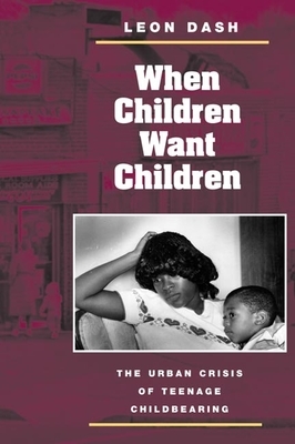 When Children Want Children: The Urban Crisis of Teenage Childbearing by Leon Dash