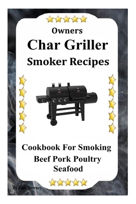 Owners Char Griller Smoker Recipes: Cookbook For Smoking Beef Pork Poultry Seafood by Jack Downey