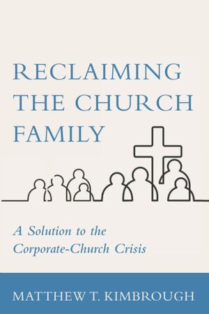 Reclaiming the Church Family: A Solution to the Corporate Church Crisis by Matthew Kimbrough