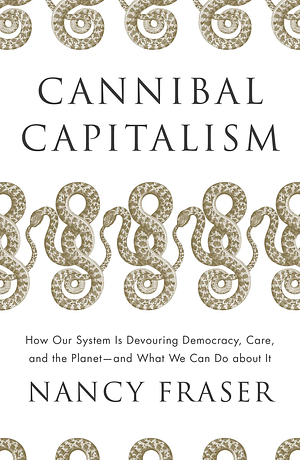 Cannibal Capitalism: How our System is Devouring Democracy, Care, and the Planetand What We Can Do About It by Nancy Fraser