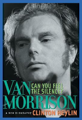 Can You Feel the Silence?: Van Morrison: A New Biography by Clinton Heylin